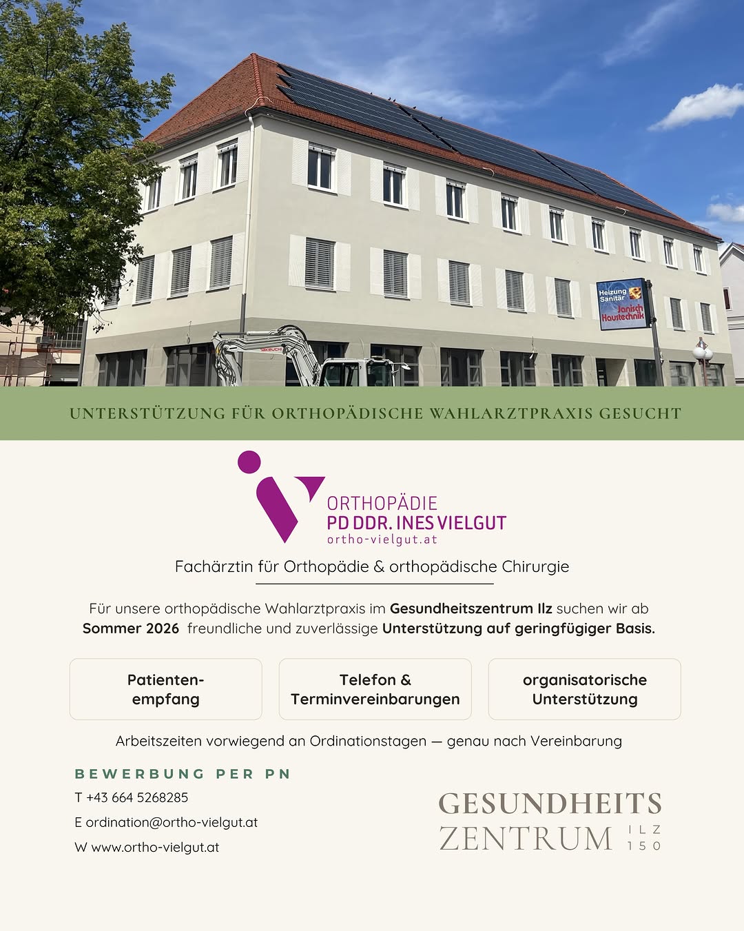 Verstärkung gesucht! Für die orthopädische Wahlarztpraxis Dr. Ines Vielgut im Gesundheitszentrum Ilz 150 suchen wir ab Sommer 2026 freundliche und zuverlässige Unterstützung auf geringfügiger Basis. Deine Aufgaben: · Patientenempfang · Telefon & Terminvereinbarungen · organisatorische Unterstützung Arbeitszeiten vorwiegend an Ordinationstagen, genaue Zeiten nach Vereinbarung. Bewerbung per Privat Nachricht oder per E-Mail an ordination@ortho-vielgut.at — wir freuen uns auf dich.